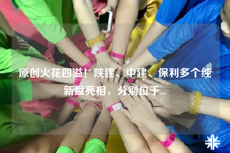 原創(chuàng)火花四溢！陜建、中建、保利多個(gè)純新盤(pán)亮相，分別位于...