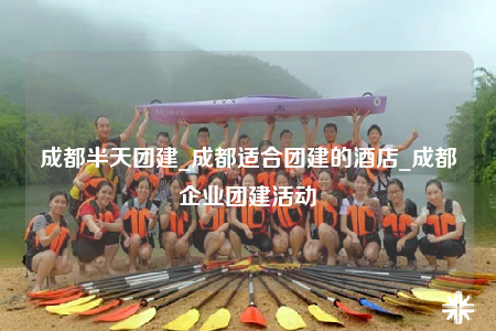 成都半天團建_成都適合團建的酒店_成都企業(yè)團建活動