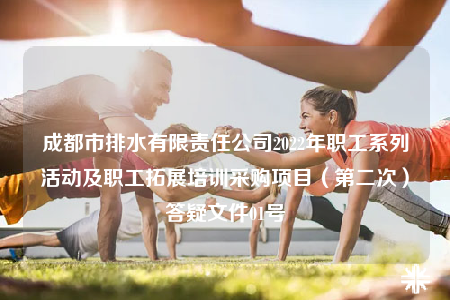成都市排水有限責(zé)任公司2022年職工系列活動(dòng)及職工拓展培訓(xùn)采購項(xiàng)目（第二次）答疑文件01號(hào)