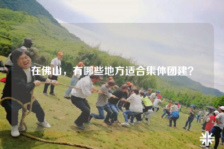 在佛山，有哪些地方適合集體團建？