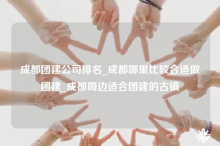成都團建公司排名_成都哪里比較合適做團建_成都周邊適合團建的古鎮(zhèn)