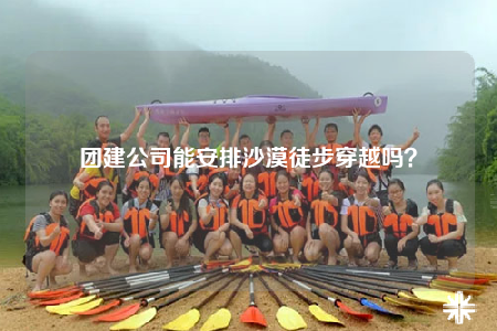 團建公司能安排沙漠徒步穿越嗎？