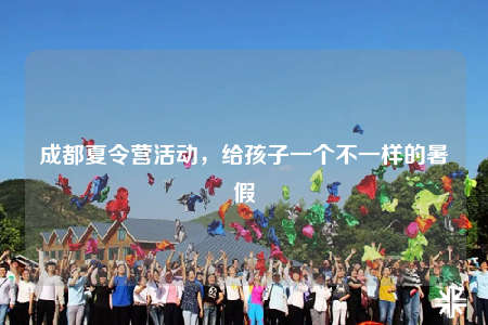 成都夏令營活動(dòng)，給孩子一個(gè)不一樣的暑假
