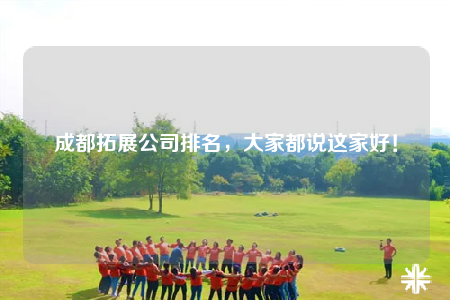 成都拓展公司排名，大家都說這家好！