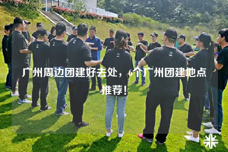 廣州周邊團建好去處，6個廣州團建地點推薦！