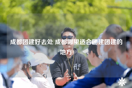 成都團建好去處 成都哪里適合團建團建的地方