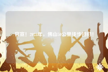 官宣！2023年，佛山50公里徒步回歸！
