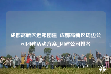 成都高新區(qū)近郊團(tuán)建_成都高新區(qū)周邊公司團(tuán)建活動方案_團(tuán)建公司排名