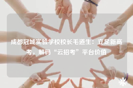 成都冠城實驗學(xué)校校長毛道生：立足新高考，解碼“云招考”平臺價值