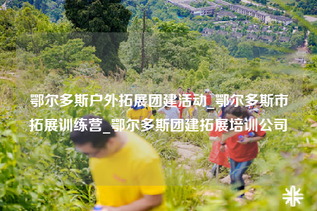鄂爾多斯戶外拓展團建活動_鄂爾多斯市拓展訓(xùn)練營_鄂爾多斯團建拓展培訓(xùn)公司